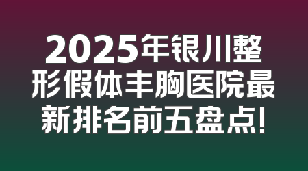 2025年银川整形假体丰胸医院最新排名前五盘点!