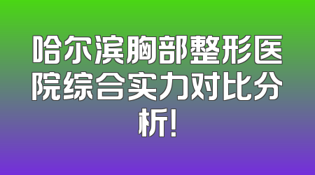 哈尔滨胸部整形医院综合实力对比分析！