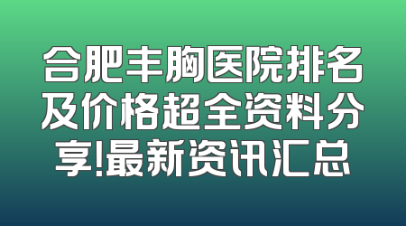 合肥丰胸医院排名及价格超全资料分享！最新资讯汇总