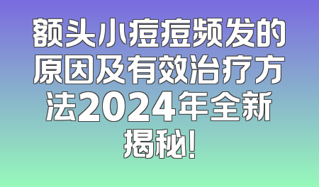 额头小痘痘频发的原因及有效治疗方法2024年全新揭秘！
