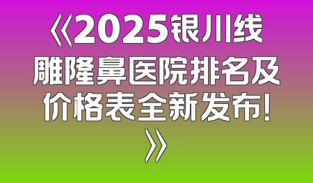 《2025银川线雕隆鼻医院排名及价格表全新发布！》