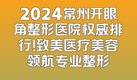 2024常州开眼角整形医院权威排行！致美医疗美容领航专业整形
