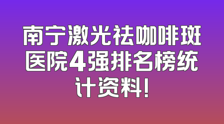 南宁激光祛咖啡斑医院4强排名榜统计资料!