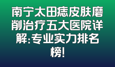 南宁太田痣皮肤磨削治疗五大医院详解：专业实力排名榜！