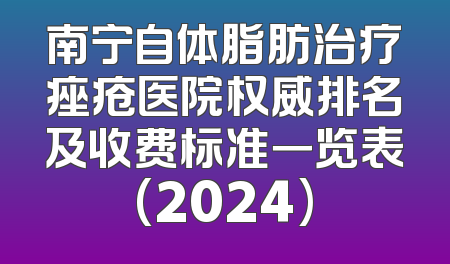 南宁自体脂肪治疗痤疮医院权威排名及收费标准一览表(2024)