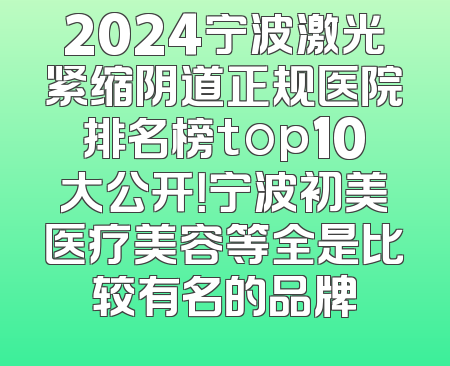 2024宁波激光紧缩阴道正规医院排名榜top10大公开！宁波初美医疗美容等全是比较有名的品牌