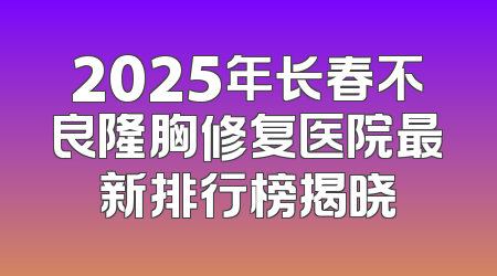 2025年长春不良隆胸修复医院最新排行榜揭晓