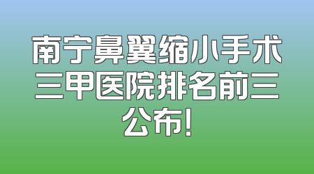 南宁鼻翼缩小手术三甲医院排名前三公布！