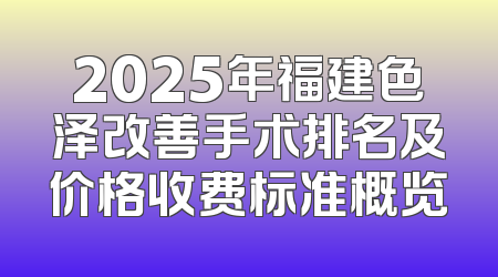 2025年福建色泽改善手术排名及价格收费标准概览