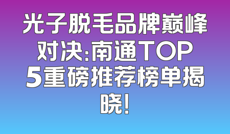 光子脱毛品牌巅峰对决：南通TOP5重磅推荐榜单揭晓！