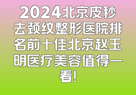 2024北京皮秒去颈纹整形医院排名前十佳北京赵玉明医疗美容值得一看！