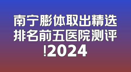 南宁膨体取出精选排名前五医院测评!2024