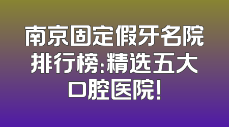 南京固定假牙名院排行榜：精选五大口腔医院！