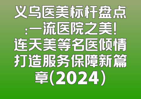 义乌医美标杆盘点：一流医院之美！连天美等名医倾情打造服务保障新篇章（2024）