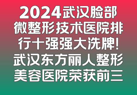 2024武汉脸部微整形技术医院排行十强强大洗牌！武汉东方丽人整形美容医院荣获前三