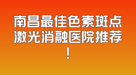 南昌最佳色素斑点激光消融医院推荐！