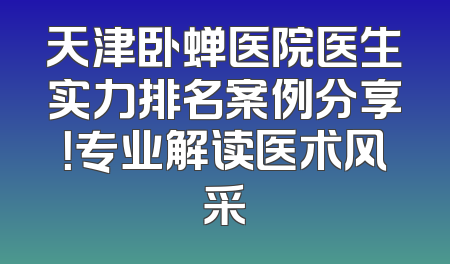 天津卧蝉医院医生实力排名案例分享！专业解读医术风采