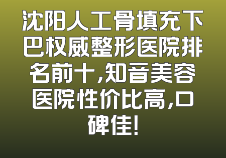 沈阳人工骨填充下巴权威整形医院排名前十，知音美容医院性价比高，口碑佳！