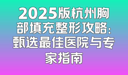 2025版杭州胸部填充整形攻略：甄选最佳医院与专家指南