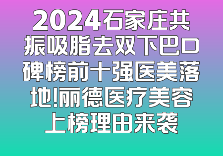 2024石家庄共振吸脂去双下巴口碑榜前十强医美落地！丽德医疗美容上榜理由来袭