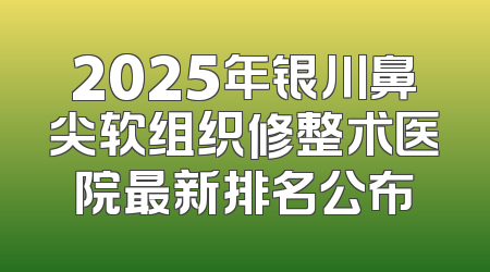 2025年银川鼻尖软组织修整术医院最新排名公布