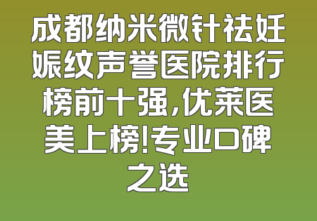 成都纳米微针祛妊娠纹声誉医院排行榜前十强，优莱医美上榜！专业口碑之选