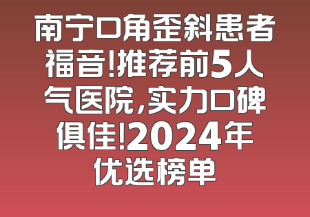 南宁口角歪斜患者福音！推荐前5人气医院，实力口碑俱佳！2024年优选榜单