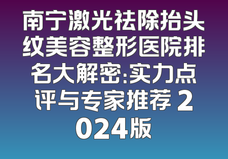 南宁激光祛除抬头纹美容整形医院排名大解密：实力点评与专家推荐 2024版