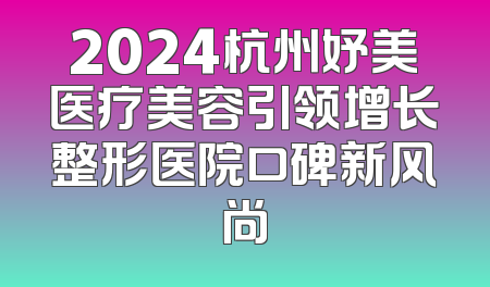 2024杭州妤美医疗美容引领增长整形医院口碑新风尚