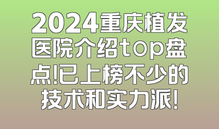 2024重庆植发医院介绍top盘点！已上榜不少的技术和实力派！