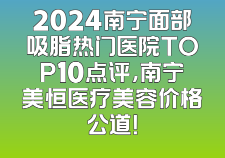 2024南宁面部吸脂热门医院TOP10点评，南宁美恒医疗美容价格公道！