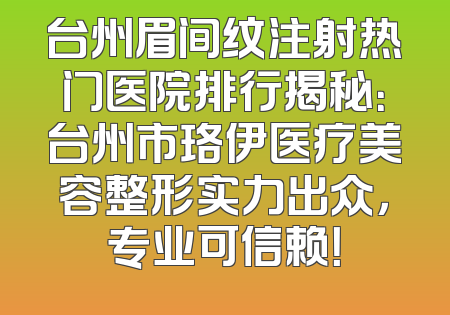 台州眉间纹注射热门医院排行揭秘：台州市珞伊医疗美容整形实力出众，专业可信赖！