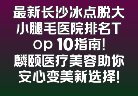 最新长沙冰点脱大小腿毛医院排名Top 10指南！麟颐医疗美容助你安心变美新选择！