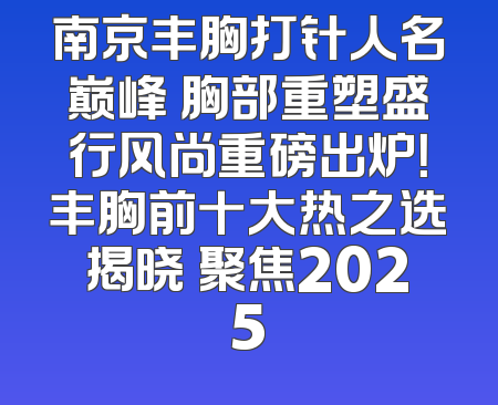 南京丰胸打针人名巅峰 胸部重塑盛行风尚重磅出炉！丰胸前十大热之选揭晓 聚焦2025