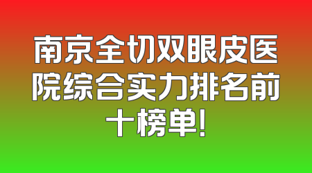 南京全切双眼皮医院综合实力排名前十榜单！