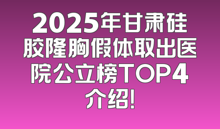 2025年甘肃硅胶隆胸假体取出医院公立榜TOP4介绍！