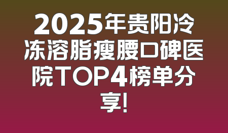 2025年贵阳冷冻溶脂瘦腰口碑医院TOP4榜单分享！