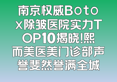 南京权威Botox除皱医院实力TOP10揭晓！熙而美医美门诊部声誉斐然誉满全城