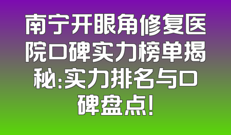 南宁开眼角修复医院口碑实力榜单揭秘：实力排名与口碑盘点！