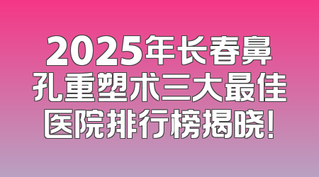 2025年长春鼻孔重塑术三大最佳医院排行榜揭晓！
