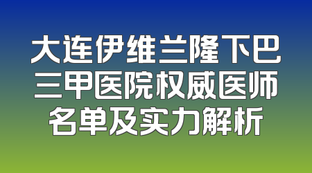大连伊维兰隆下巴三甲医院权威医师名单及实力解析