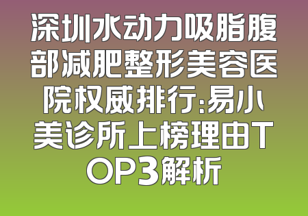深圳水动力吸脂腹部减肥整形美容医院权威排行：易小美诊所上榜理由TOP3解析