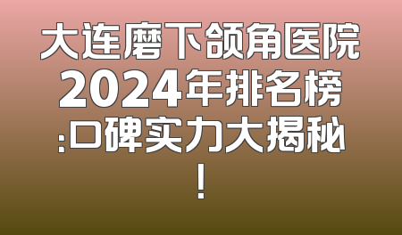 大连磨下颌角医院2024年排名榜：口碑实力大揭秘！