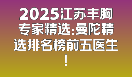 2025江苏丰胸专家精选：曼陀精选排名榜前五医生！