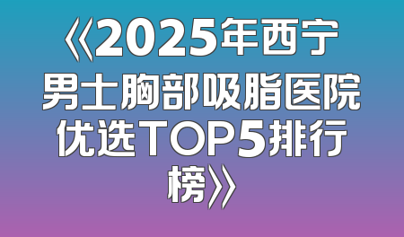 《2025年西宁男士胸部吸脂医院优选TOP5排行榜》