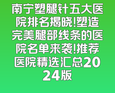 南宁塑腿针五大医院排名揭晓！塑造完美腿部线条的医院名单来袭！推荐医院精选汇总2024版