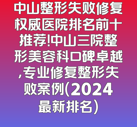 中山整形失败修复权威医院排名前十推荐！中山三院整形美容科口碑卓越，专业修复整形失败案例（2024最新排名）