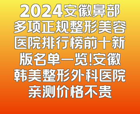 2024安徽鼻部多项正规整形美容医院排行榜前十新版名单一览！安徽韩美整形外科医院亲测价格不贵