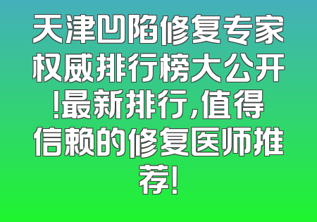 天津凹陷修复专家权威排行榜大公开！最新排行，值得信赖的修复医师推荐！