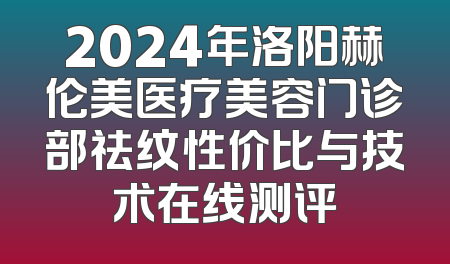 2024年洛阳赫伦美医疗美容门诊部祛纹性价比与技术在线测评